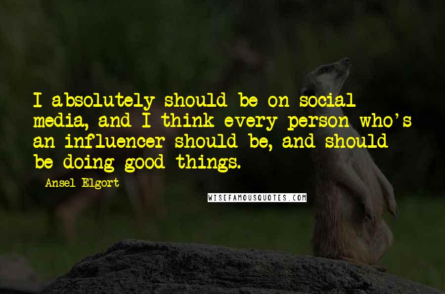 Ansel Elgort Quotes: I absolutely should be on social media, and I think every person who's an influencer should be, and should be doing good things.