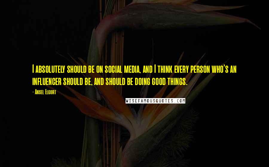 Ansel Elgort Quotes: I absolutely should be on social media, and I think every person who's an influencer should be, and should be doing good things.