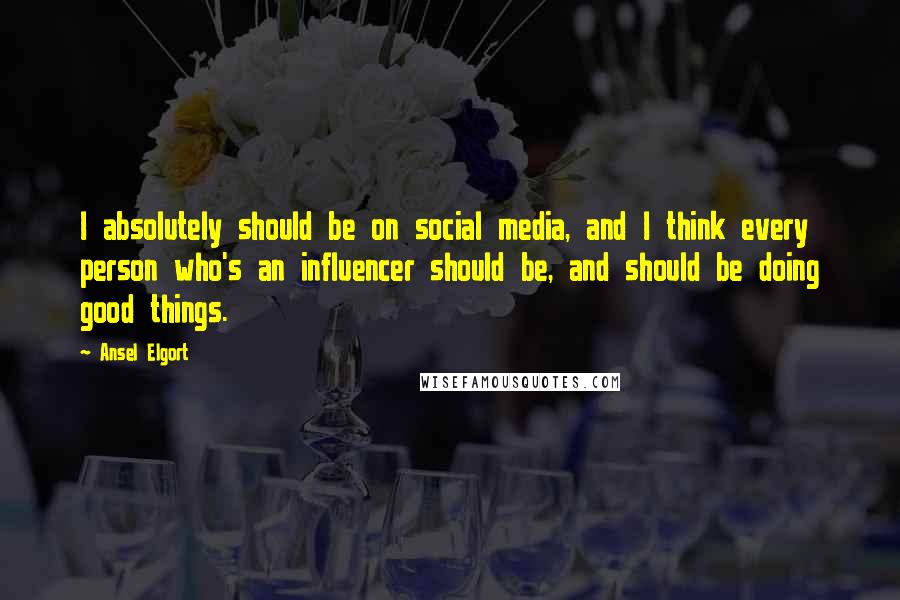 Ansel Elgort Quotes: I absolutely should be on social media, and I think every person who's an influencer should be, and should be doing good things.