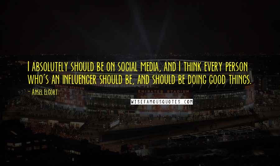 Ansel Elgort Quotes: I absolutely should be on social media, and I think every person who's an influencer should be, and should be doing good things.