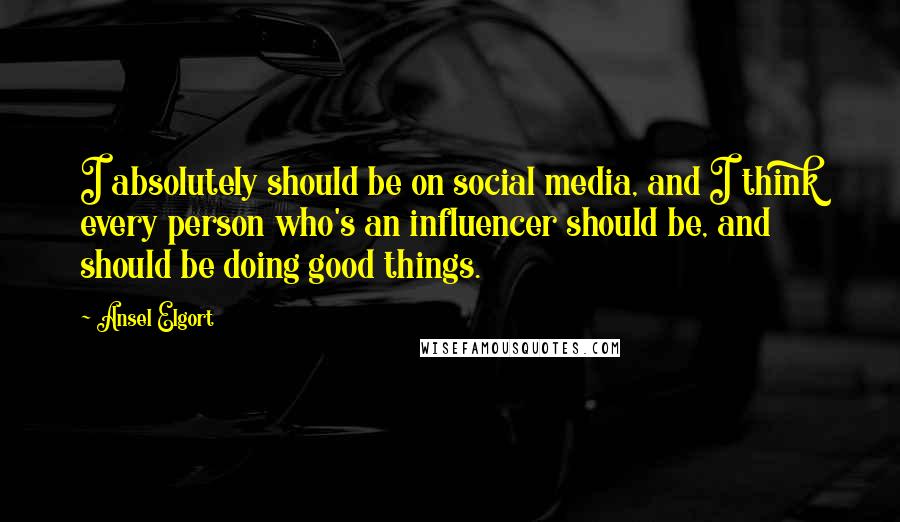 Ansel Elgort Quotes: I absolutely should be on social media, and I think every person who's an influencer should be, and should be doing good things.