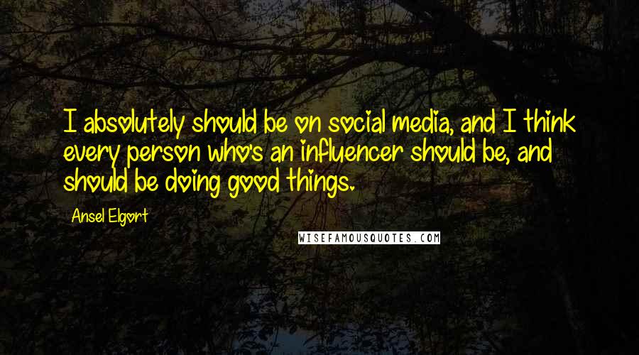 Ansel Elgort Quotes: I absolutely should be on social media, and I think every person who's an influencer should be, and should be doing good things.