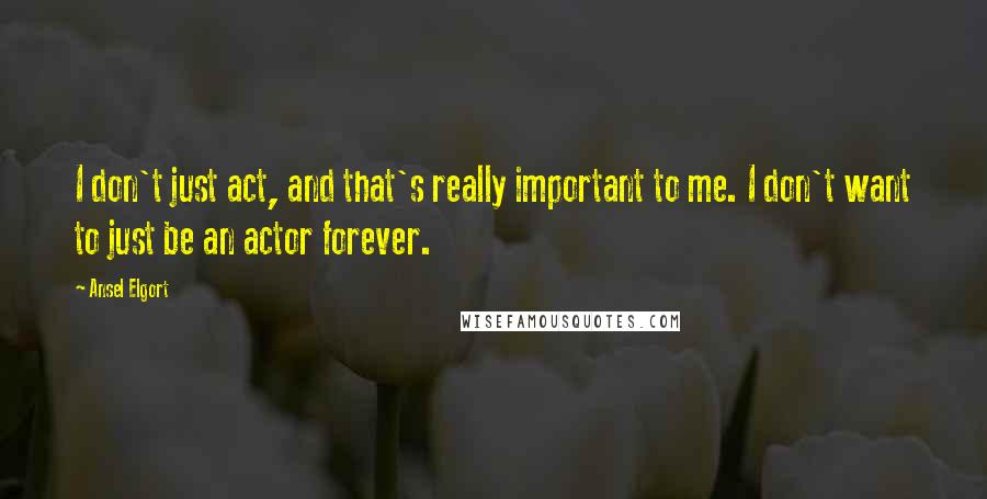 Ansel Elgort Quotes: I don't just act, and that's really important to me. I don't want to just be an actor forever.