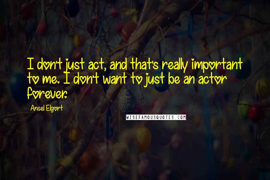 Ansel Elgort Quotes: I don't just act, and that's really important to me. I don't want to just be an actor forever.