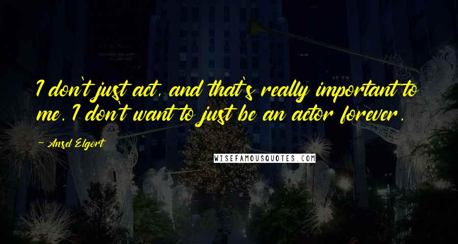 Ansel Elgort Quotes: I don't just act, and that's really important to me. I don't want to just be an actor forever.