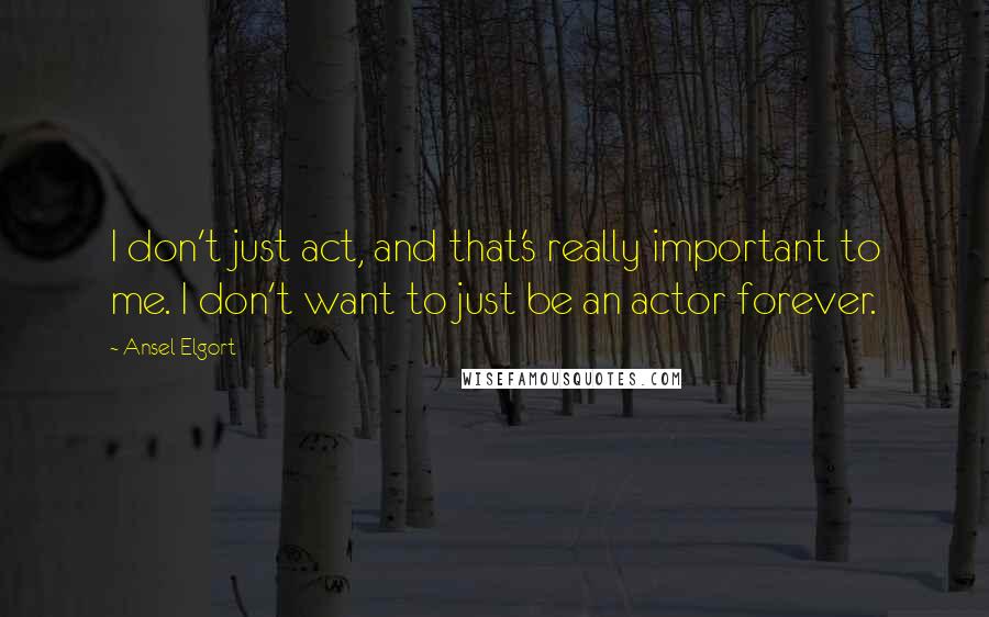 Ansel Elgort Quotes: I don't just act, and that's really important to me. I don't want to just be an actor forever.