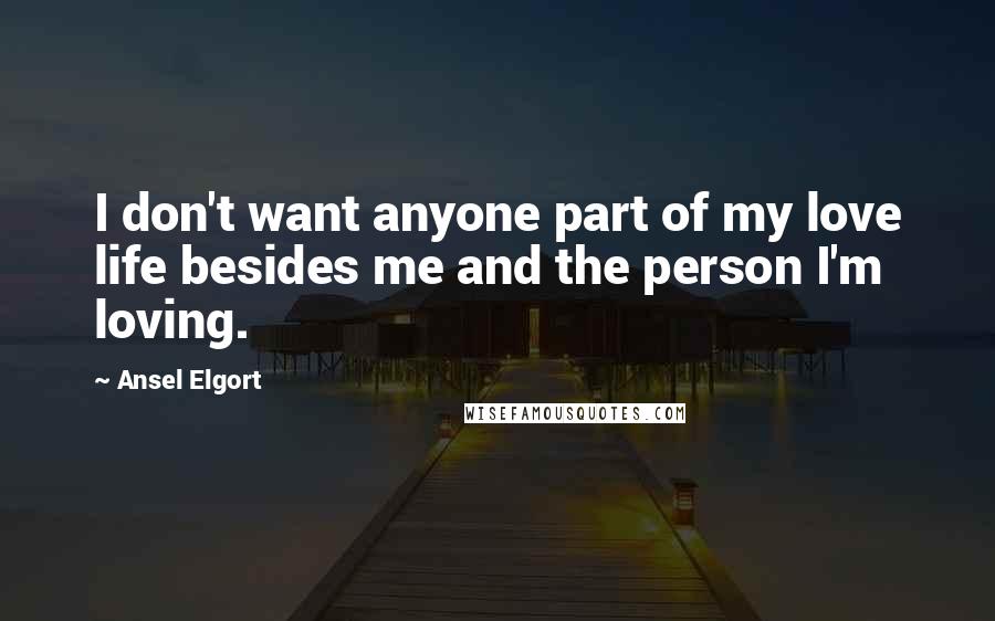 Ansel Elgort Quotes: I don't want anyone part of my love life besides me and the person I'm loving.