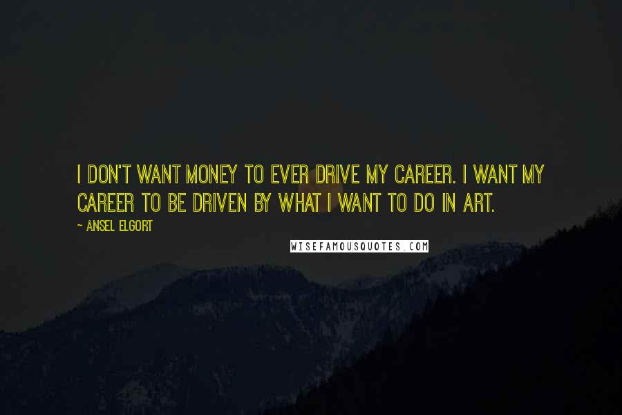Ansel Elgort Quotes: I don't want money to ever drive my career. I want my career to be driven by what I want to do in art.