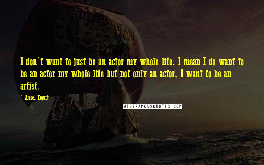 Ansel Elgort Quotes: I don't want to just be an actor my whole life. I mean I do want to be an actor my whole life but not only an actor, I want to be an artist.