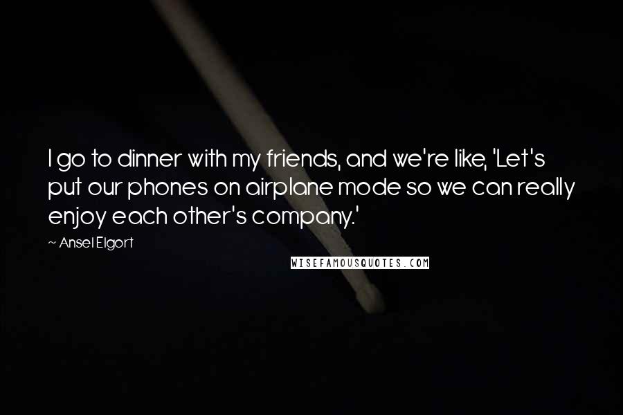 Ansel Elgort Quotes: I go to dinner with my friends, and we're like, 'Let's put our phones on airplane mode so we can really enjoy each other's company.'