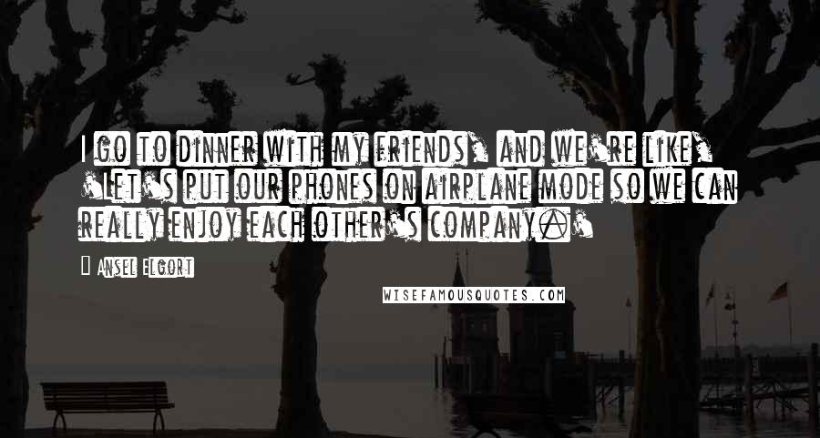 Ansel Elgort Quotes: I go to dinner with my friends, and we're like, 'Let's put our phones on airplane mode so we can really enjoy each other's company.'