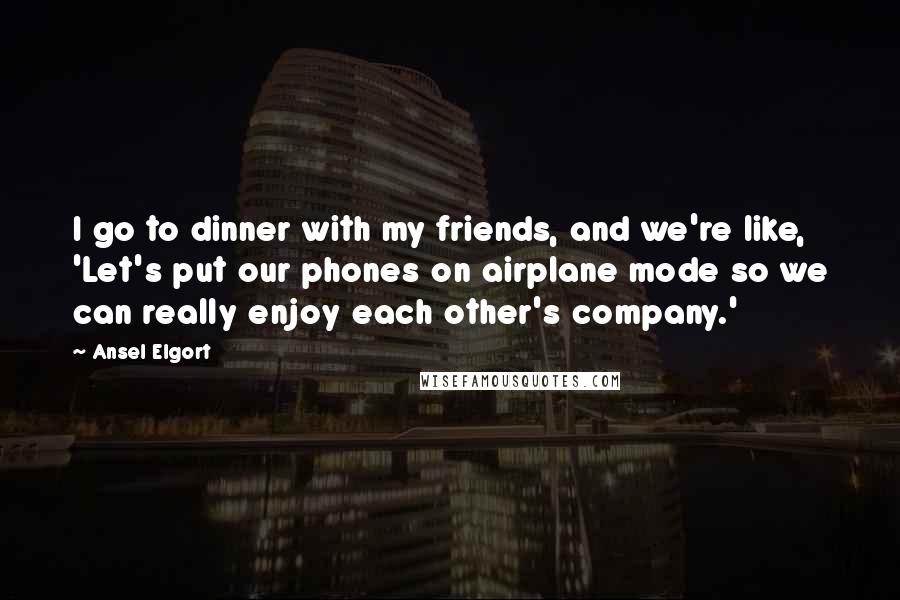 Ansel Elgort Quotes: I go to dinner with my friends, and we're like, 'Let's put our phones on airplane mode so we can really enjoy each other's company.'