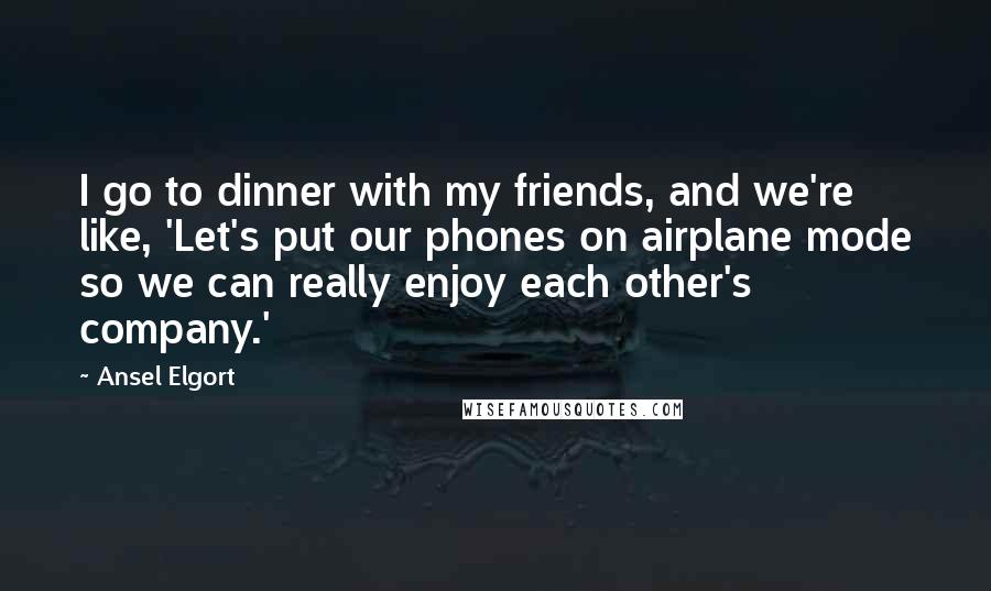 Ansel Elgort Quotes: I go to dinner with my friends, and we're like, 'Let's put our phones on airplane mode so we can really enjoy each other's company.'