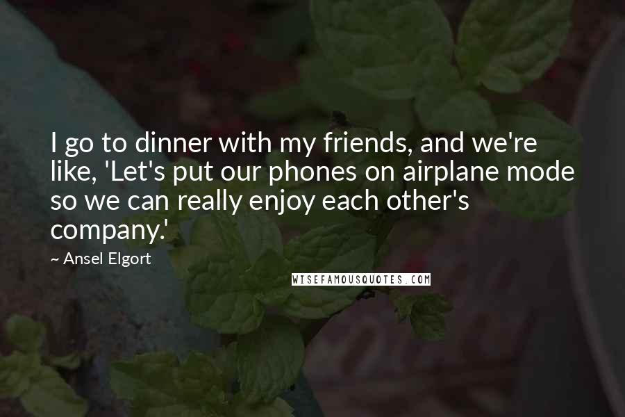 Ansel Elgort Quotes: I go to dinner with my friends, and we're like, 'Let's put our phones on airplane mode so we can really enjoy each other's company.'