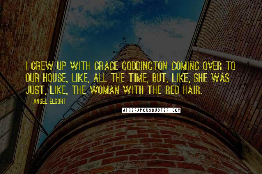 Ansel Elgort Quotes: I grew up with Grace Coddington coming over to our house, like, all the time, but, like, she was just, like, the woman with the red hair.