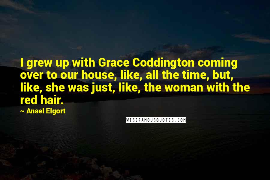 Ansel Elgort Quotes: I grew up with Grace Coddington coming over to our house, like, all the time, but, like, she was just, like, the woman with the red hair.