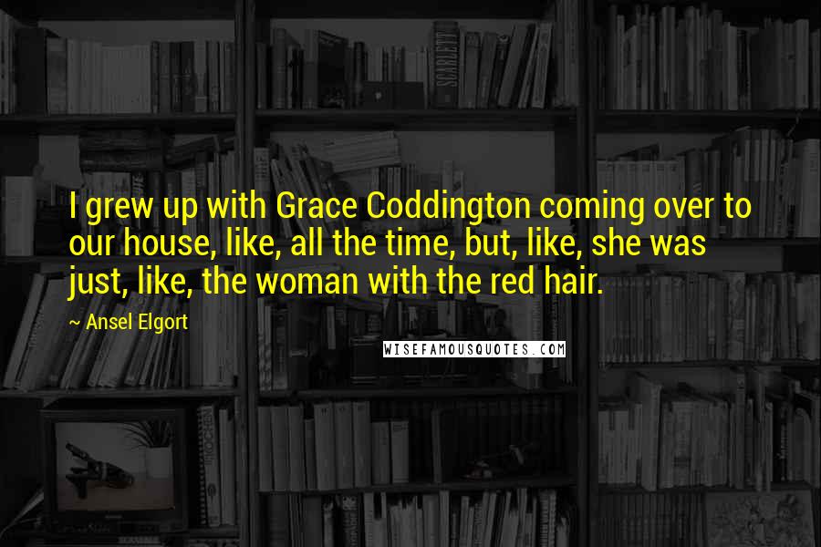 Ansel Elgort Quotes: I grew up with Grace Coddington coming over to our house, like, all the time, but, like, she was just, like, the woman with the red hair.