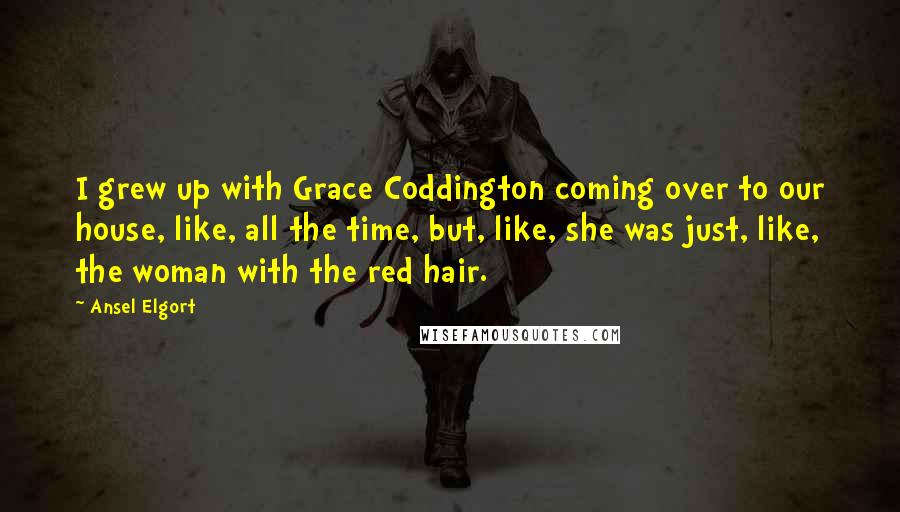 Ansel Elgort Quotes: I grew up with Grace Coddington coming over to our house, like, all the time, but, like, she was just, like, the woman with the red hair.