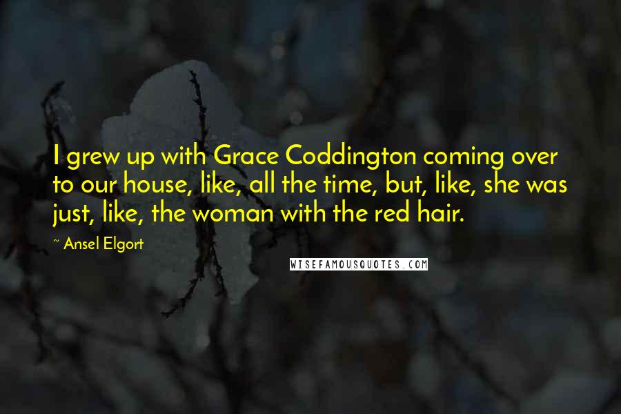 Ansel Elgort Quotes: I grew up with Grace Coddington coming over to our house, like, all the time, but, like, she was just, like, the woman with the red hair.
