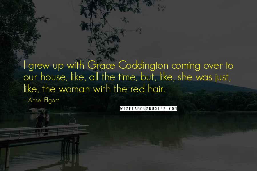 Ansel Elgort Quotes: I grew up with Grace Coddington coming over to our house, like, all the time, but, like, she was just, like, the woman with the red hair.