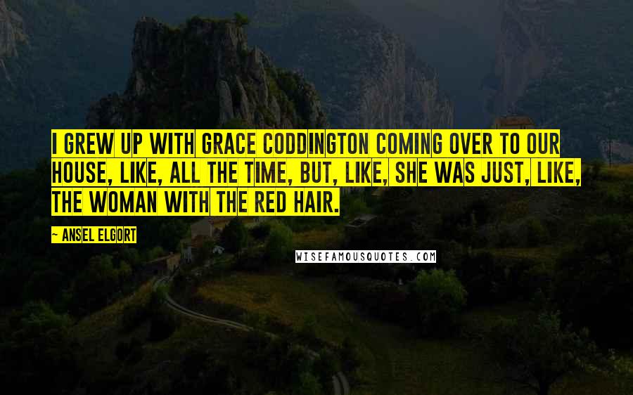 Ansel Elgort Quotes: I grew up with Grace Coddington coming over to our house, like, all the time, but, like, she was just, like, the woman with the red hair.