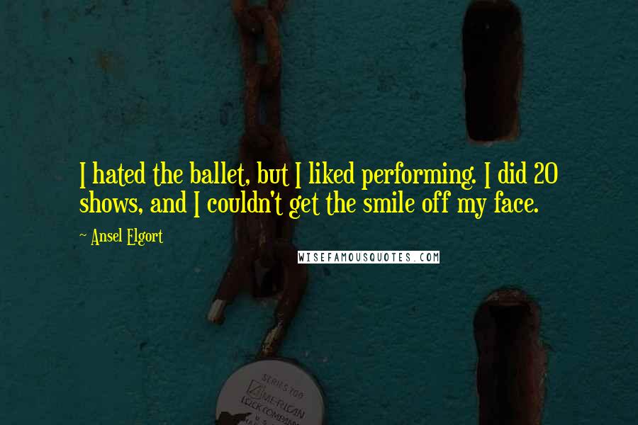 Ansel Elgort Quotes: I hated the ballet, but I liked performing. I did 20 shows, and I couldn't get the smile off my face.