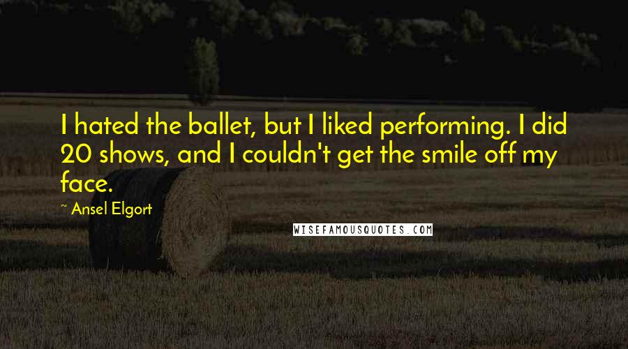 Ansel Elgort Quotes: I hated the ballet, but I liked performing. I did 20 shows, and I couldn't get the smile off my face.