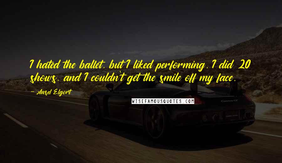 Ansel Elgort Quotes: I hated the ballet, but I liked performing. I did 20 shows, and I couldn't get the smile off my face.