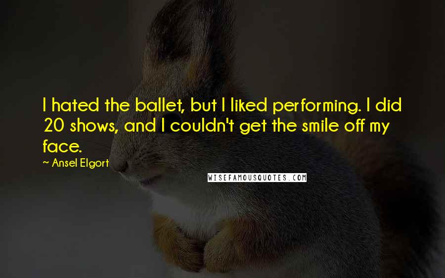 Ansel Elgort Quotes: I hated the ballet, but I liked performing. I did 20 shows, and I couldn't get the smile off my face.