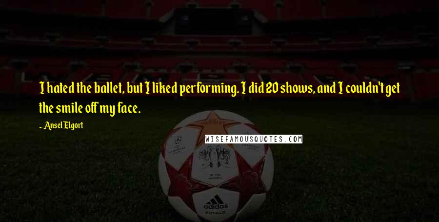 Ansel Elgort Quotes: I hated the ballet, but I liked performing. I did 20 shows, and I couldn't get the smile off my face.