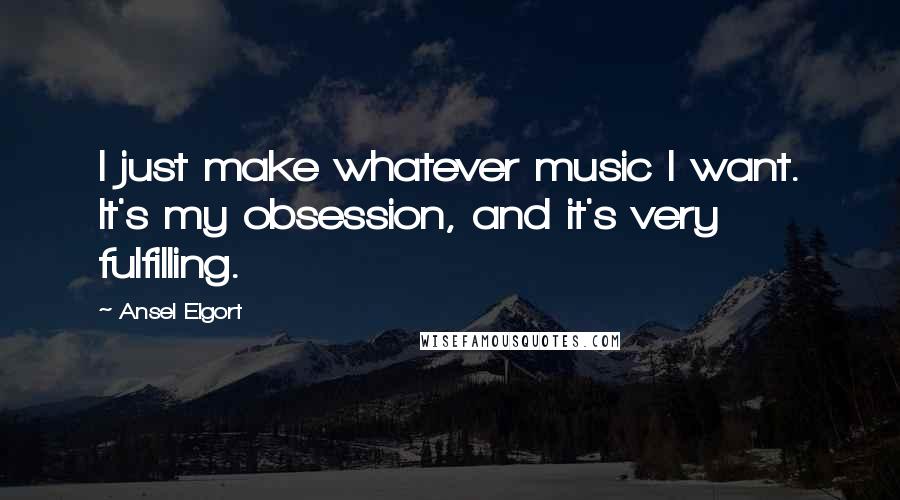 Ansel Elgort Quotes: I just make whatever music I want. It's my obsession, and it's very fulfilling.