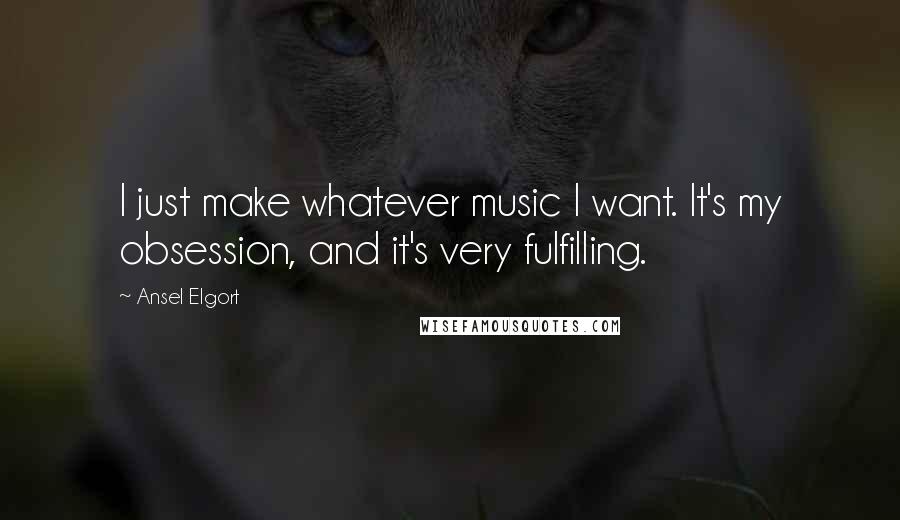 Ansel Elgort Quotes: I just make whatever music I want. It's my obsession, and it's very fulfilling.