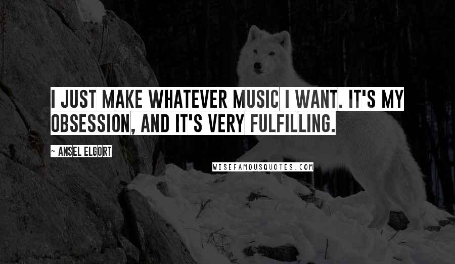 Ansel Elgort Quotes: I just make whatever music I want. It's my obsession, and it's very fulfilling.