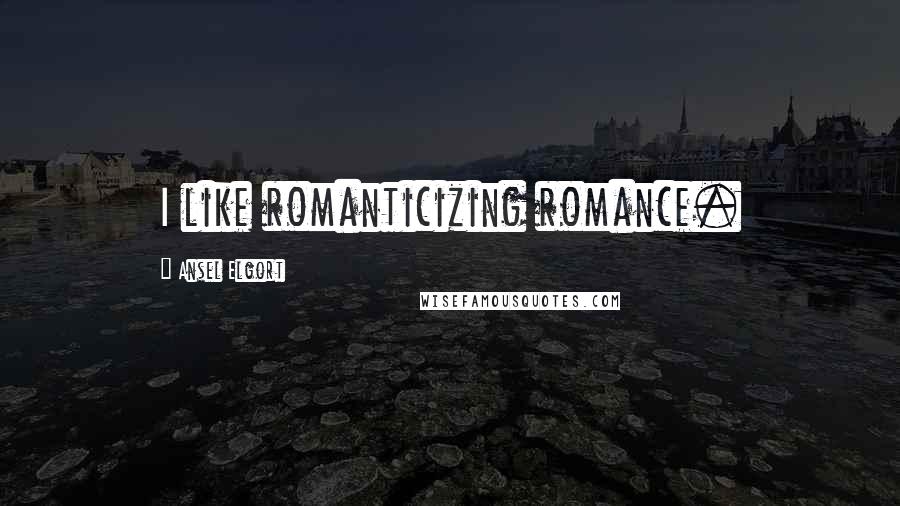 Ansel Elgort Quotes: I like romanticizing romance.