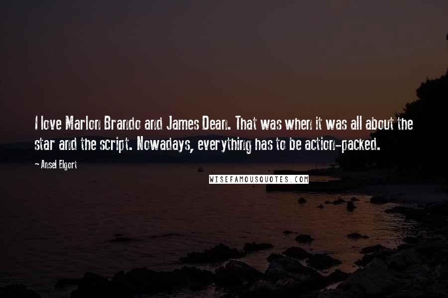 Ansel Elgort Quotes: I love Marlon Brando and James Dean. That was when it was all about the star and the script. Nowadays, everything has to be action-packed.