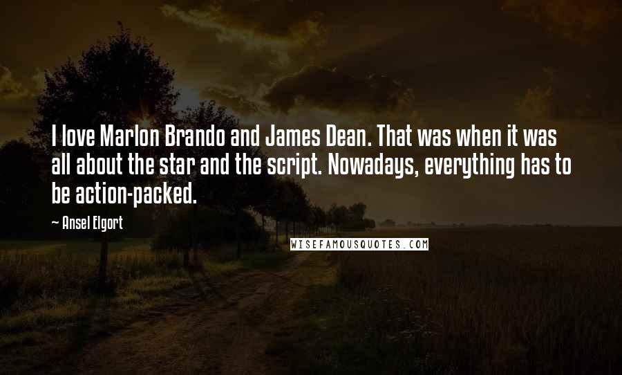 Ansel Elgort Quotes: I love Marlon Brando and James Dean. That was when it was all about the star and the script. Nowadays, everything has to be action-packed.