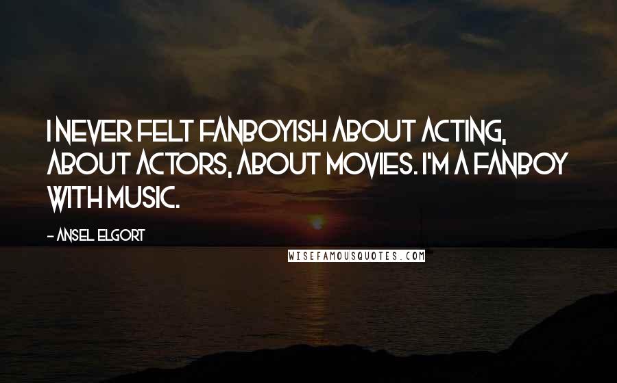 Ansel Elgort Quotes: I never felt fanboyish about acting, about actors, about movies. I'm a fanboy with music.