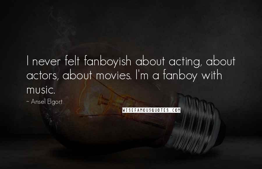 Ansel Elgort Quotes: I never felt fanboyish about acting, about actors, about movies. I'm a fanboy with music.