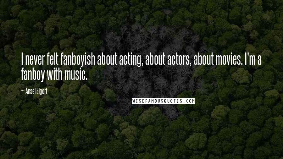 Ansel Elgort Quotes: I never felt fanboyish about acting, about actors, about movies. I'm a fanboy with music.