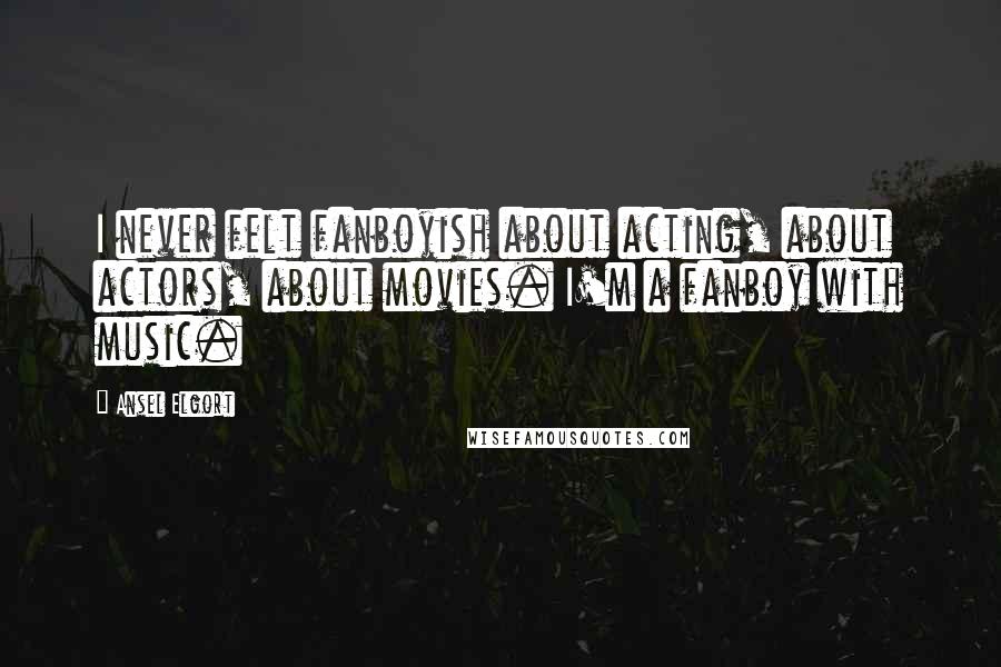 Ansel Elgort Quotes: I never felt fanboyish about acting, about actors, about movies. I'm a fanboy with music.