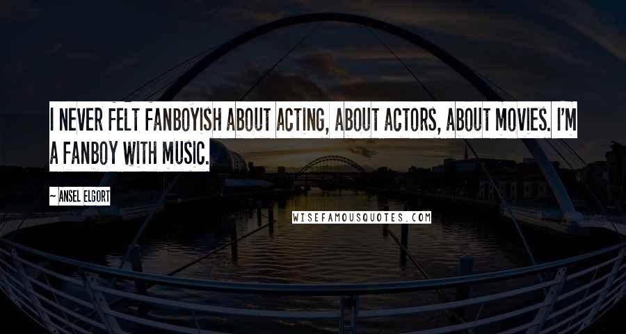 Ansel Elgort Quotes: I never felt fanboyish about acting, about actors, about movies. I'm a fanboy with music.