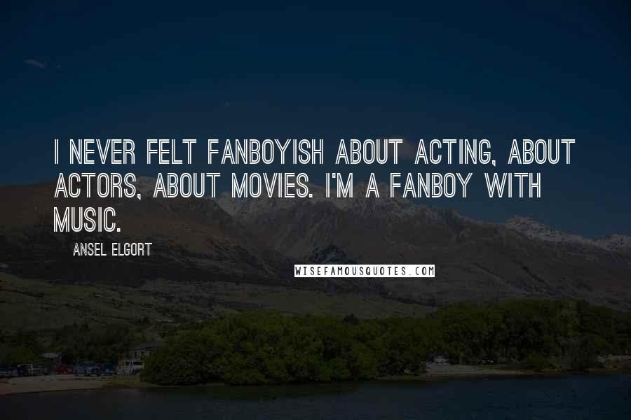 Ansel Elgort Quotes: I never felt fanboyish about acting, about actors, about movies. I'm a fanboy with music.