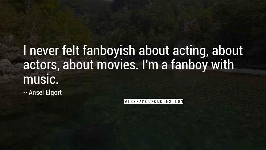 Ansel Elgort Quotes: I never felt fanboyish about acting, about actors, about movies. I'm a fanboy with music.