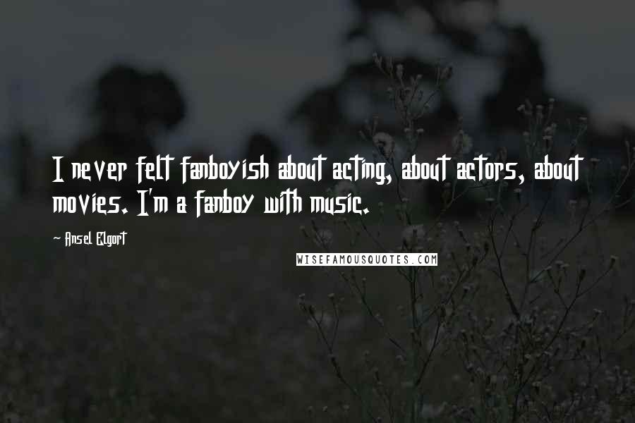 Ansel Elgort Quotes: I never felt fanboyish about acting, about actors, about movies. I'm a fanboy with music.