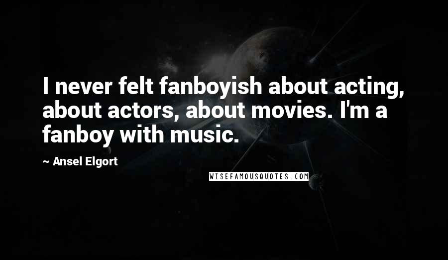 Ansel Elgort Quotes: I never felt fanboyish about acting, about actors, about movies. I'm a fanboy with music.