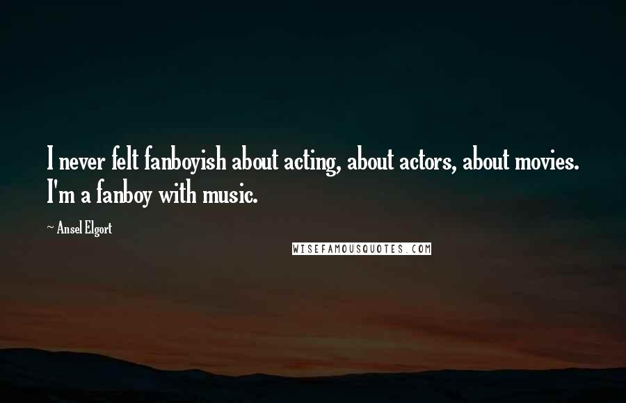Ansel Elgort Quotes: I never felt fanboyish about acting, about actors, about movies. I'm a fanboy with music.