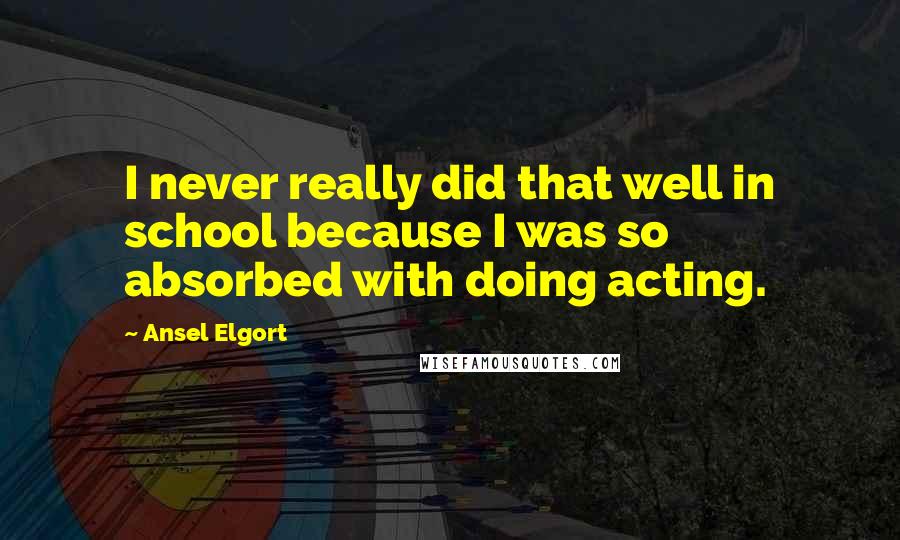 Ansel Elgort Quotes: I never really did that well in school because I was so absorbed with doing acting.