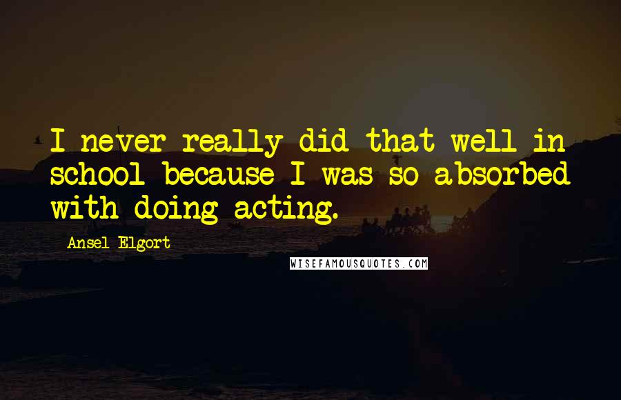 Ansel Elgort Quotes: I never really did that well in school because I was so absorbed with doing acting.