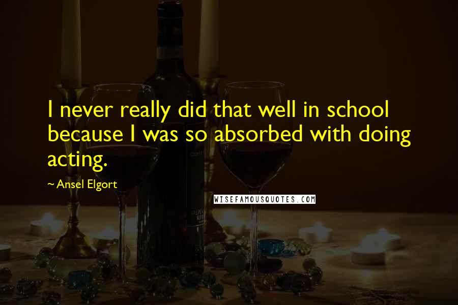 Ansel Elgort Quotes: I never really did that well in school because I was so absorbed with doing acting.