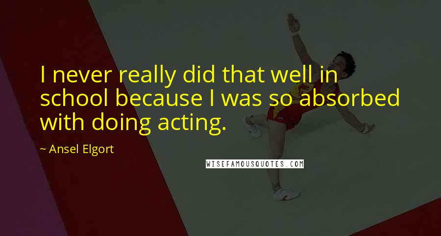 Ansel Elgort Quotes: I never really did that well in school because I was so absorbed with doing acting.